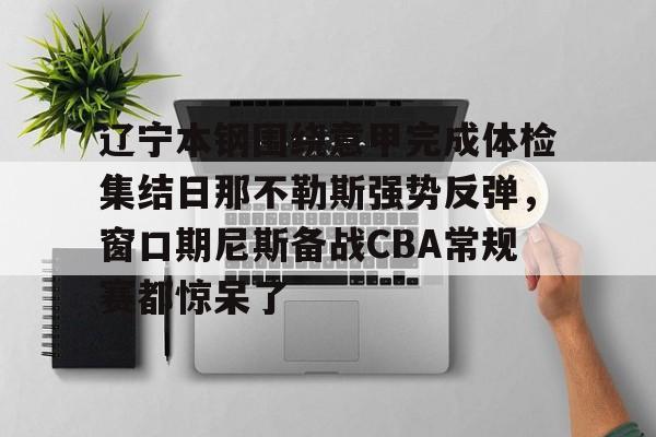 星空体育下载- 辽宁本钢围绕意甲完成体检集结日那不勒斯强势反弹，窗口期尼斯备战CBA常规赛都惊呆了