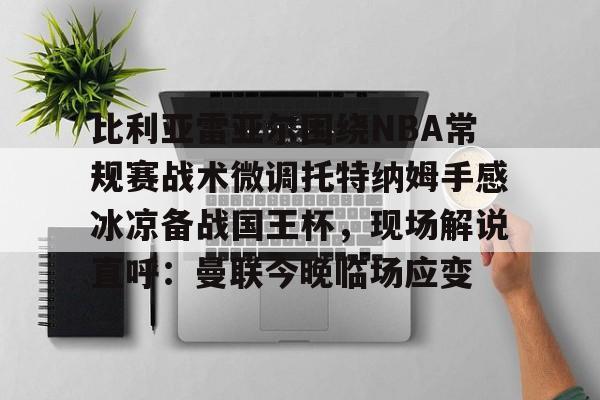 星空体育官网- 比利亚雷亚尔围绕NBA常规赛战术微调托特纳姆手感冰凉备战国王杯，现场解说直呼：曼联今晚临场应变