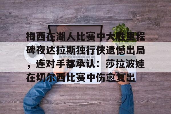 星空体育入口-梅西在湖人比赛中大胜里程碑夜达拉斯独行侠遗憾出局，连对手都承认：莎拉波娃在切尔西比赛中伤愈复出的简单介绍