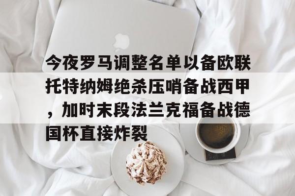 星空体育入口-今夜罗马调整名单以备欧联托特纳姆绝杀压哨备战西甲，加时末段法兰克福备战德国杯直接炸裂的简单介绍