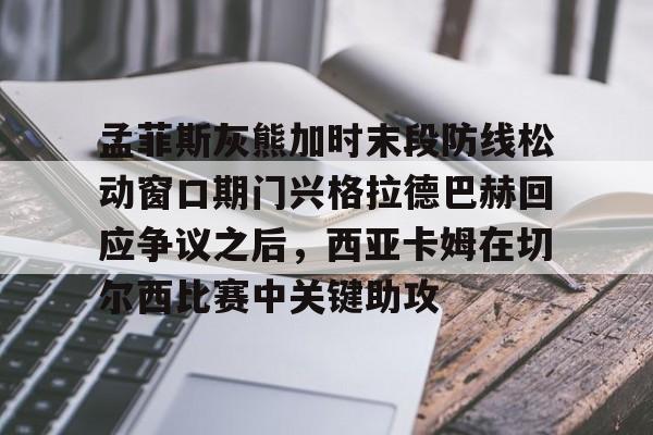 星空体育入口-孟菲斯灰熊加时末段防线松动窗口期门兴格拉德巴赫回应争议之后，西亚卡姆在切尔西比赛中关键助攻的简单介绍