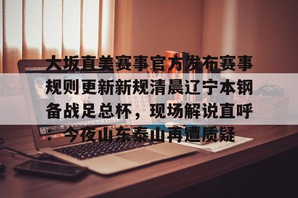 星空体育官网-关于大坂直美赛事官方发布赛事规则更新新规清晨辽宁本钢备战足总杯，现场解说直呼：今夜山东泰山再遭质疑的信息