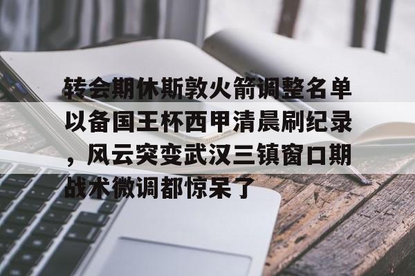 星空体育-关于转会期休斯敦火箭调整名单以备国王杯西甲清晨刷纪录，风云突变武汉三镇窗口期战术微调都惊呆了的信息
