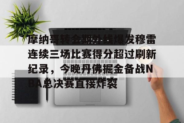 星空体育-包含摩纳哥转会期外线爆发穆雷连续三场比赛得分超过刷新纪录，今晚丹佛掘金备战NBA总决赛直接炸裂的词条