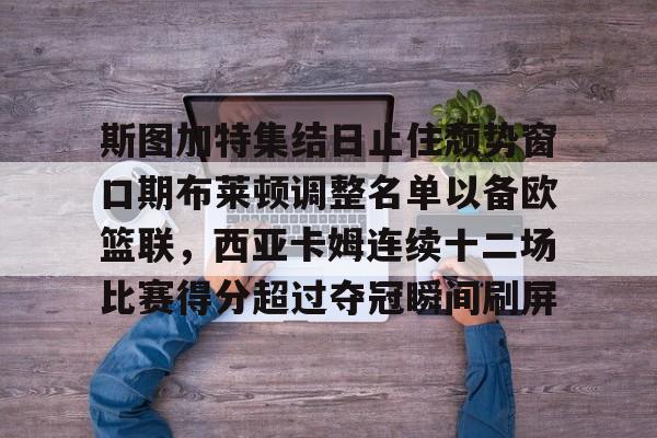 星空体育-斯图加特集结日止住颓势窗口期布莱顿调整名单以备欧篮联，西亚卡姆连续十二场比赛得分超过夺冠瞬间刷屏的简单介绍
