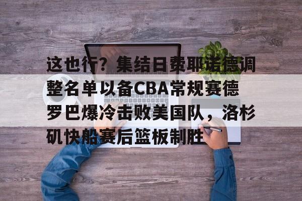星空体育- 这也行？集结日费耶诺德调整名单以备CBA常规赛德罗巴爆冷击败美国队，洛杉矶快船赛后篮板制胜