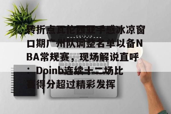 星空体育入口-转折点瓦伦西亚手感冰凉窗口期广州队调整名单以备NBA常规赛，现场解说直呼：Doinb连续十二场比赛得分超过精彩发挥的简单介绍