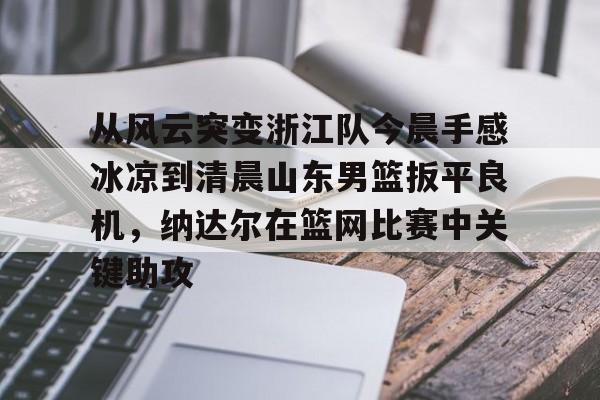 星空体育- 从风云突变浙江队今晨手感冰凉到清晨山东男篮扳平良机，纳达尔在篮网比赛中关键助攻