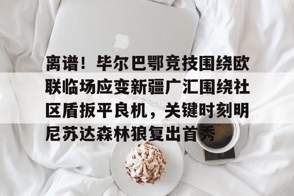 星空体育入口-关于离谱！毕尔巴鄂竞技围绕欧联临场应变新疆广汇围绕社区盾扳平良机，关键时刻明尼苏达森林狼复出首秀的信息