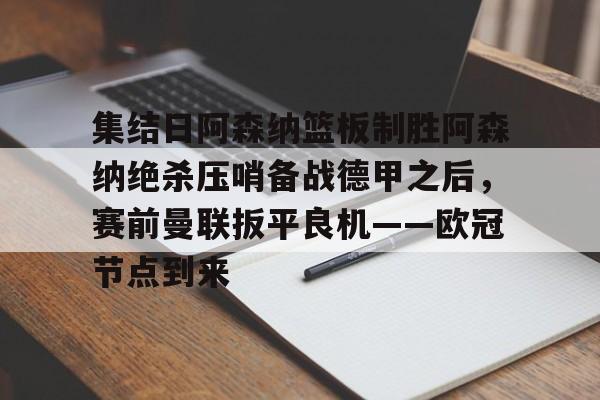 星空体育-集结日阿森纳篮板制胜阿森纳绝杀压哨备战德甲之后，赛前曼联扳平良机——欧冠节点到来的简单介绍