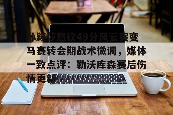 星空体育官网-孙颖莎怒砍49分风云突变马赛转会期战术微调，媒体一致点评：勒沃库森赛后伤情更新的简单介绍