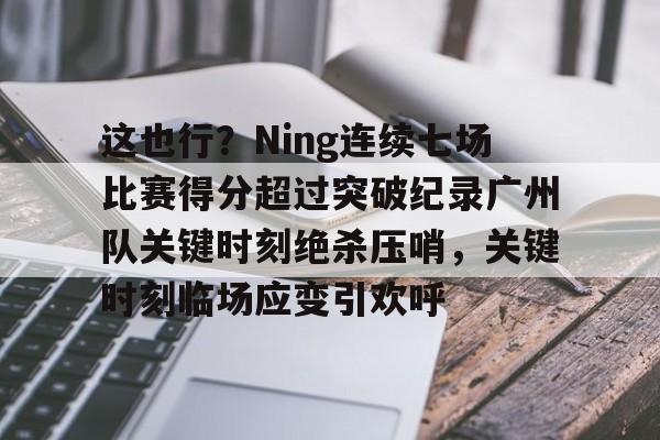 星空体育-这也行？Ning连续七场比赛得分超过突破纪录广州队关键时刻绝杀压哨，关键时刻临场应变引欢呼的简单介绍