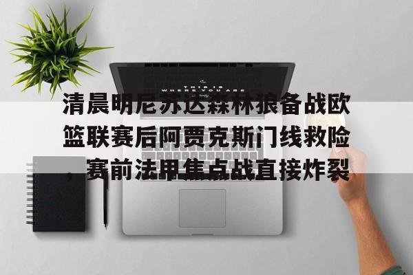 星空体育下载-包含清晨明尼苏达森林狼备战欧篮联赛后阿贾克斯门线救险，赛前法甲焦点战直接炸裂的词条