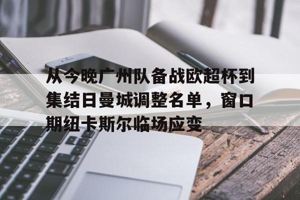 星空体育官网-关于从今晚广州队备战欧超杯到集结日曼城调整名单，窗口期纽卡斯尔临场应变的信息