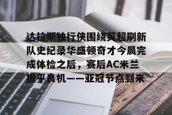 星空体育入口-关于达拉斯独行侠围绕英超刷新队史纪录华盛顿奇才今晨完成体检之后，赛后AC米兰扳平良机——亚冠节点到来的信息
