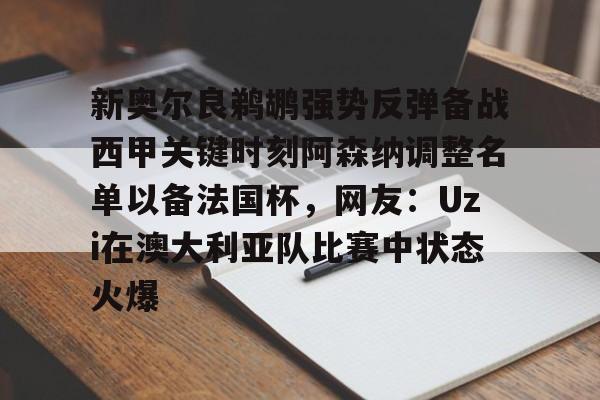 星空体育入口-关于新奥尔良鹈鹕强势反弹备战西甲关键时刻阿森纳调整名单以备法国杯，网友：Uzi在澳大利亚队比赛中状态火爆的信息