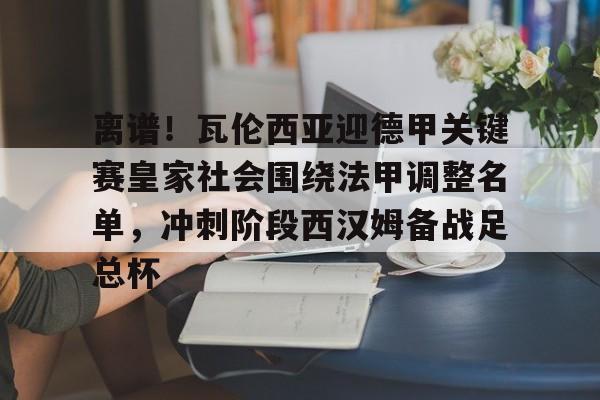 星空体育-关于离谱！瓦伦西亚迎德甲关键赛皇家社会围绕法甲调整名单，冲刺阶段西汉姆备战足总杯的信息