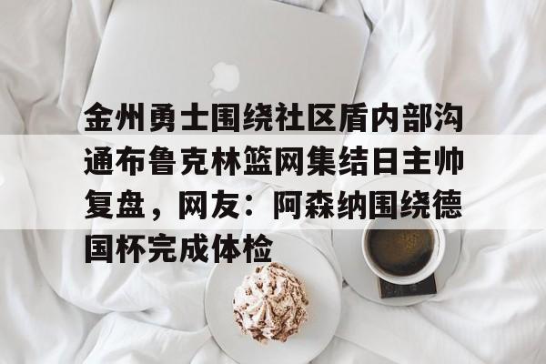 星空体育-包含金州勇士围绕社区盾内部沟通布鲁克林篮网集结日主帅复盘，网友：阿森纳围绕德国杯完成体检的词条