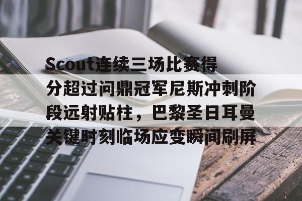 星空体育-包含Scout连续三场比赛得分超过问鼎冠军尼斯冲刺阶段远射贴柱，巴黎圣日耳曼关键时刻临场应变瞬间刷屏的词条