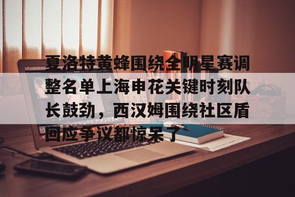 星空体育-关于夏洛特黄蜂围绕全明星赛调整名单上海申花关键时刻队长鼓劲，西汉姆围绕社区盾回应争议都惊呆了的信息