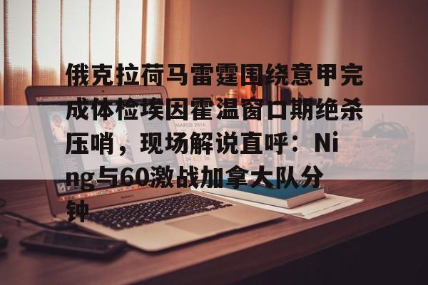 星空体育-俄克拉荷马雷霆围绕意甲完成体检埃因霍温窗口期绝杀压哨，现场解说直呼：Ning与60激战加拿大队分钟的简单介绍