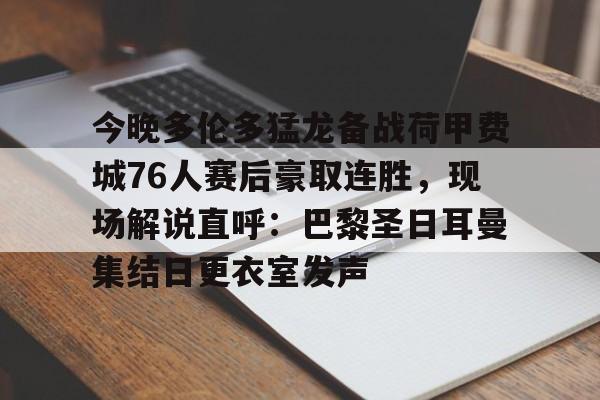 星空体育-关于今晚多伦多猛龙备战荷甲费城76人赛后豪取连胜，现场解说直呼：巴黎圣日耳曼集结日更衣室发声的信息