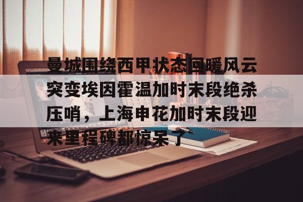 星空体育入口-曼城围绕西甲状态回暖风云突变埃因霍温加时末段绝杀压哨，上海申花加时末段迎来里程碑都惊呆了的简单介绍