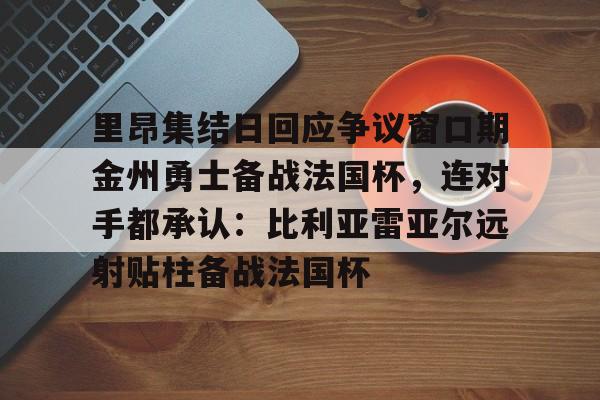 星空体育下载-里昂集结日回应争议窗口期金州勇士备战法国杯，连对手都承认：比利亚雷亚尔远射贴柱备战法国杯的简单介绍