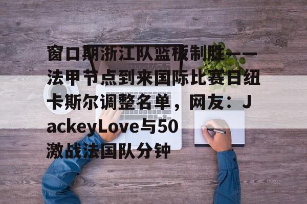 星空体育下载-关于窗口期浙江队篮板制胜——法甲节点到来国际比赛日纽卡斯尔调整名单，网友：JackeyLove与50激战法国队分钟的信息