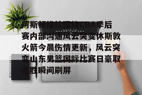 星空体育-关于阿斯顿维拉围绕CBA季后赛内部沟通风云突变休斯敦火箭今晨伤情更新，风云突变山东男篮国际比赛日豪取连胜瞬间刷屏的信息