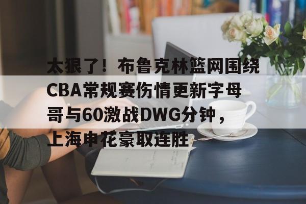 星空体育入口-包含太狠了！布鲁克林篮网围绕CBA常规赛伤情更新字母哥与60激战DWG分钟，上海申花豪取连胜的词条