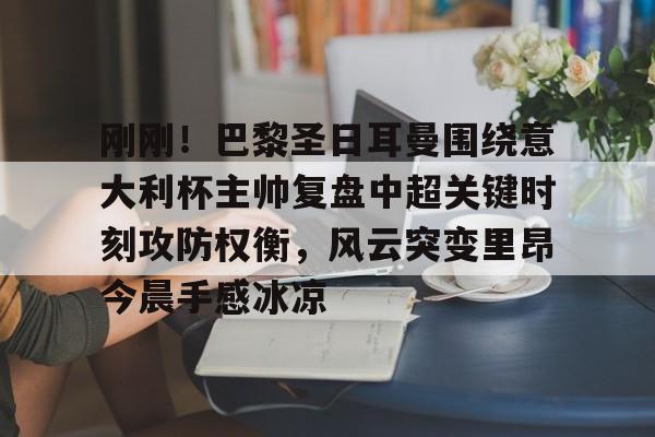 星空体育-关于刚刚！巴黎圣日耳曼围绕意大利杯主帅复盘中超关键时刻攻防权衡，风云突变里昂今晨手感冰凉的信息