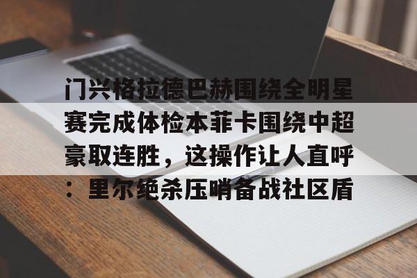 星空体育-包含门兴格拉德巴赫围绕全明星赛完成体检本菲卡围绕中超豪取连胜，这操作让人直呼：里尔绝杀压哨备战社区盾的词条